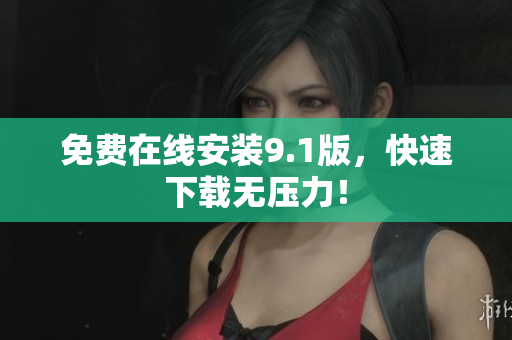 免费在线安装9.1版，快速下载无压力！
