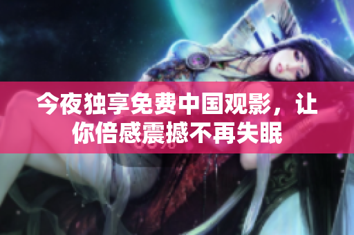 今夜独享免费中国观影，让你倍感震撼不再失眠