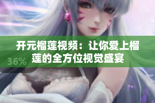 开元榴莲视频：让你爱上榴莲的全方位视觉盛宴