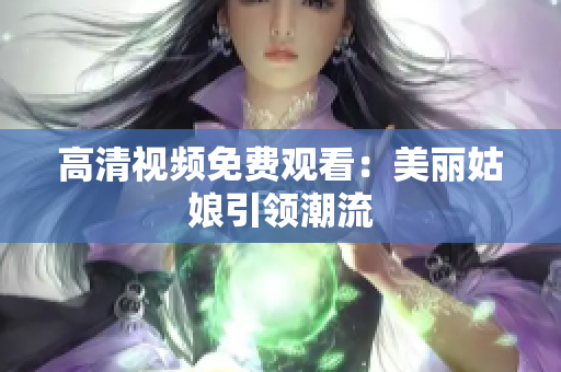 高清视频免费观看：美丽姑娘引领潮流