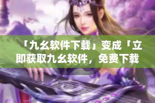 「九幺软件下载」变成「立即获取九幺软件，免费下载安装」)