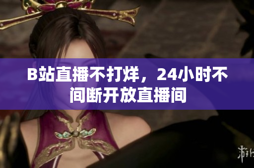 B站直播不打烊，24小时不间断开放直播间