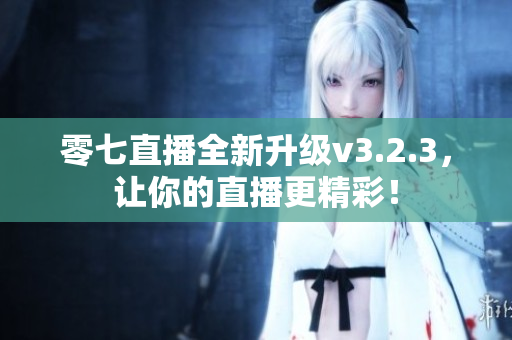 零七直播全新升级v3.2.3，让你的直播更精彩！