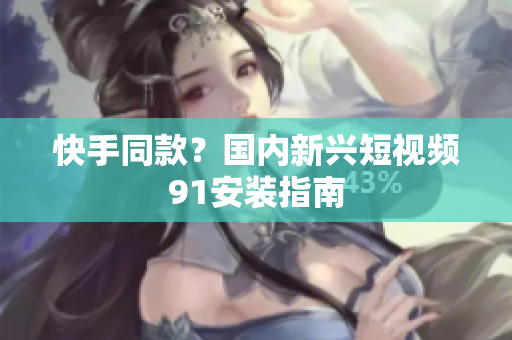 快手同款？国内新兴短视频91安装指南