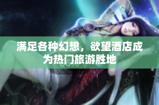 满足各种幻想，欲望酒店成为热门旅游胜地