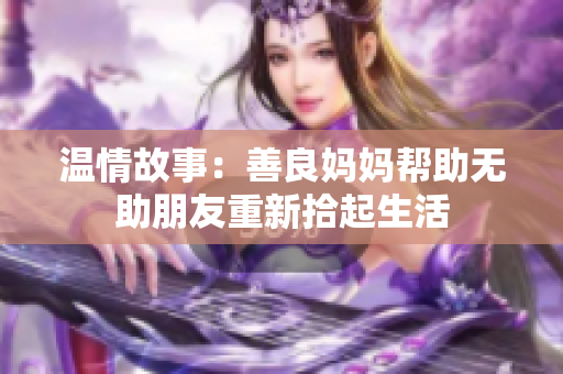 温情故事：善良妈妈帮助无助朋友重新拾起生活
