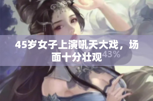 45岁女子上演吼天大戏，场面十分壮观