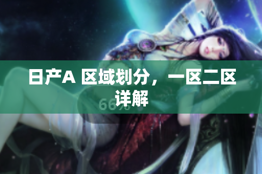 日产A 区域划分，一区二区详解