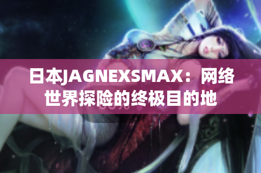 日本JAGNEXSMAX：网络世界探险的终极目的地