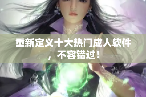 重新定义十大热门成人软件，不容错过！