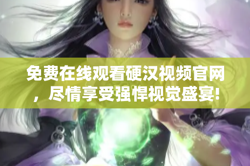 免费在线观看硬汉视频官网，尽情享受强悍视觉盛宴!