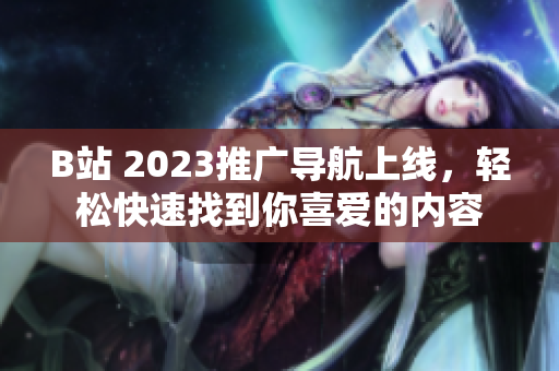 B站 2023推广导航上线，轻松快速找到你喜爱的内容