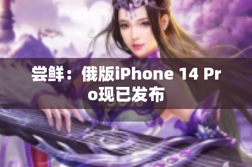 尝鲜：俄版iPhone 14 Pro现已发布