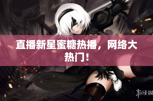 直播新星蜜糖热播，网络大热门！
