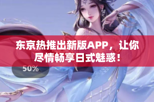 东京热推出新版APP，让你尽情畅享日式魅惑！