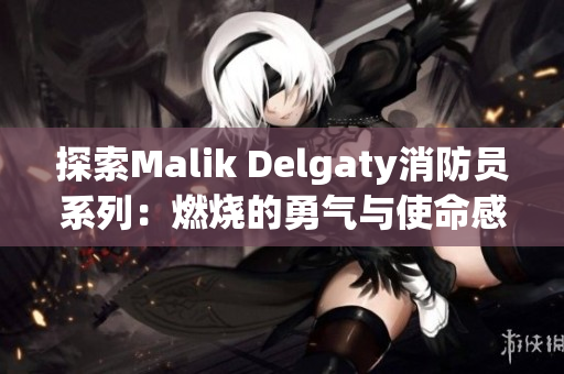探索Malik Delgaty消防员系列：燃烧的勇气与使命感