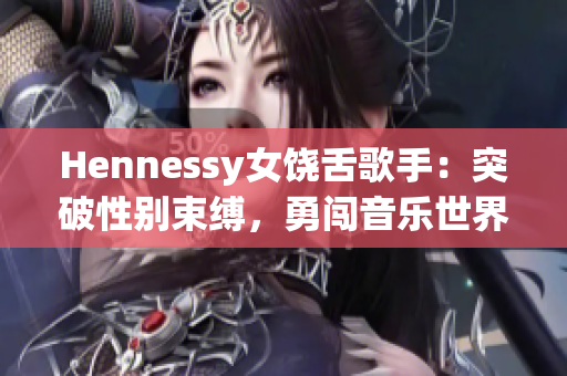 Hennessy女饶舌歌手：突破性别束缚，勇闯音乐世界！
