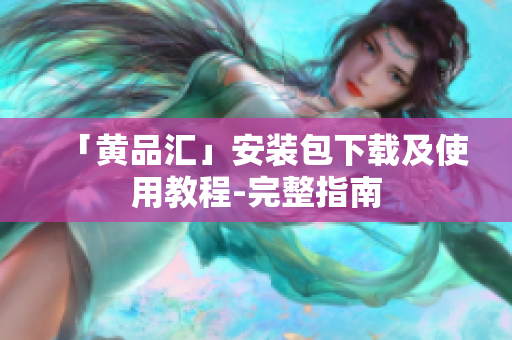 「黄品汇」安装包下载及使用教程-完整指南