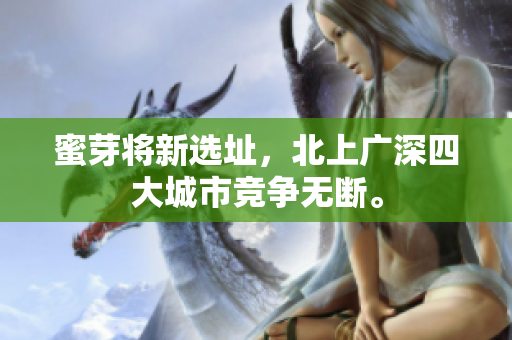 蜜芽将新选址，北上广深四大城市竞争无断。