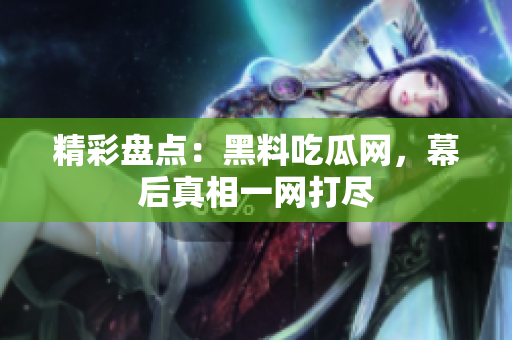 精彩盘点：黑料吃瓜网，幕后真相一网打尽