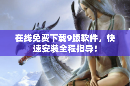 在线免费下载9版软件，快速安装全程指导！