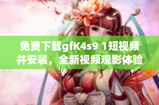 免费下载gfK4s9 1短视频并安装，全新视频观影体验