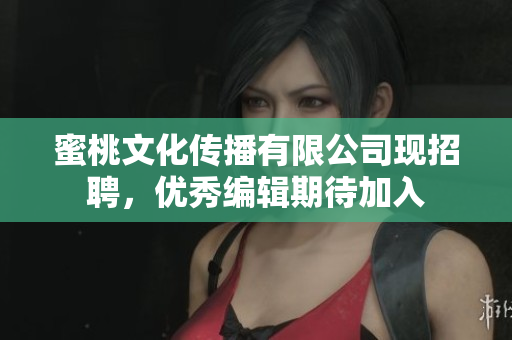 蜜桃文化传播有限公司现招聘，优秀编辑期待加入