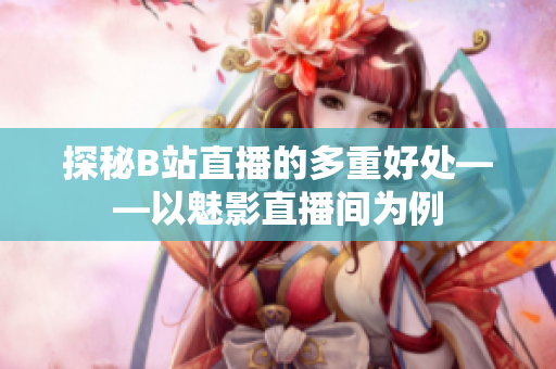 探秘B站直播的多重好处——以魅影直播间为例