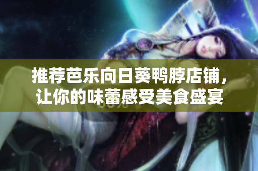 推荐芭乐向日葵鸭脖店铺，让你的味蕾感受美食盛宴