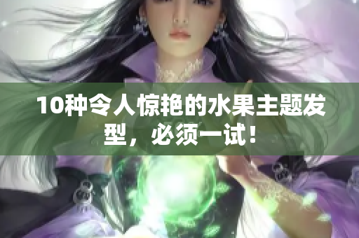 10种令人惊艳的水果主题发型，必须一试！