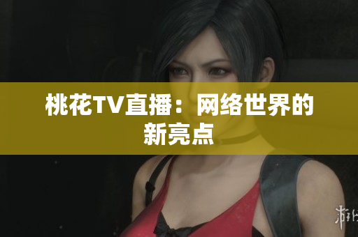 桃花TV直播：网络世界的新亮点