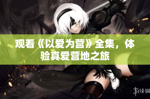 观看《以爱为营》全集，体验真爱营地之旅