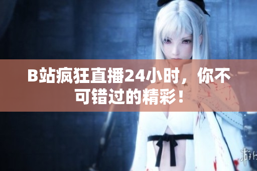 B站疯狂直播24小时，你不可错过的精彩！