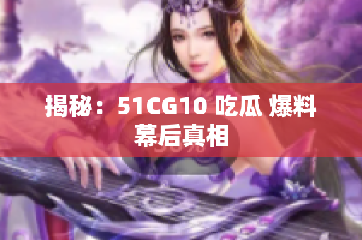 揭秘：51CG10 吃瓜 爆料幕后真相