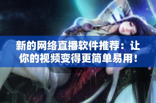 新的网络直播软件推荐：让你的视频变得更简单易用！
