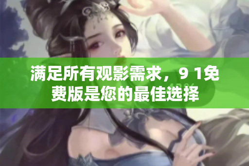 满足所有观影需求，9 1免费版是您的最佳选择