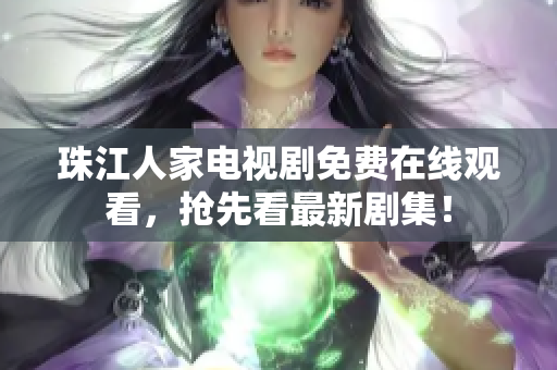 珠江人家电视剧免费在线观看，抢先看最新剧集！