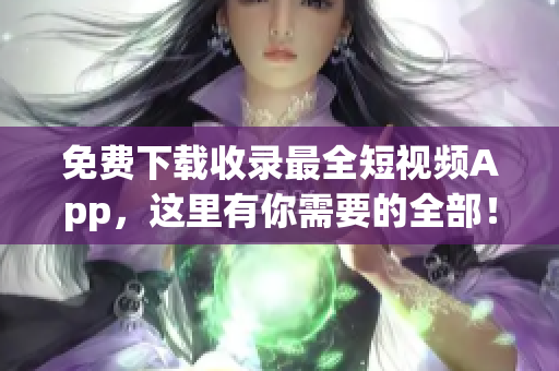 免费下载收录最全短视频App，这里有你需要的全部！