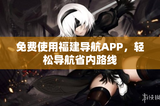 免费使用福建导航APP，轻松导航省内路线
