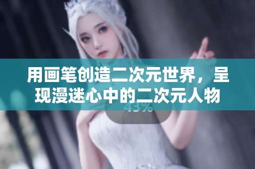 用画笔创造二次元世界，呈现漫迷心中的二次元人物