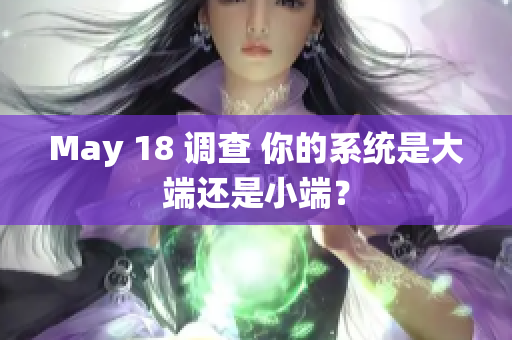 May 18 调查 你的系统是大端还是小端？