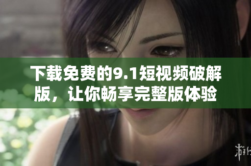 下载免费的9.1短视频破解版，让你畅享完整版体验