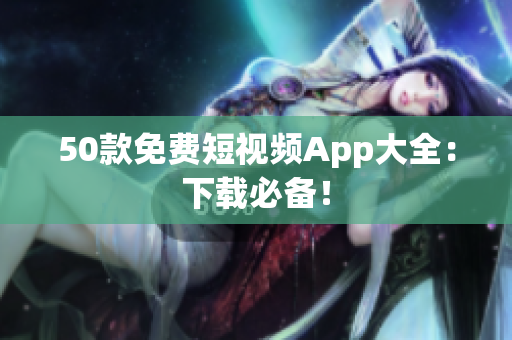 50款免费短视频App大全：下载必备！