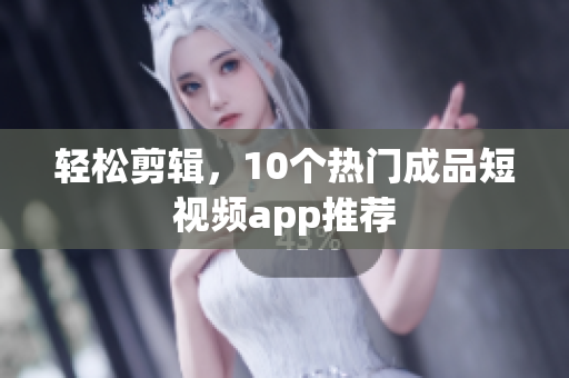 轻松剪辑，10个热门成品短视频app推荐