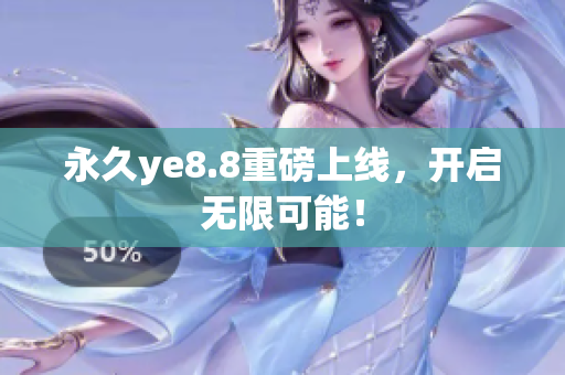 永久ye8.8重磅上线，开启无限可能！
