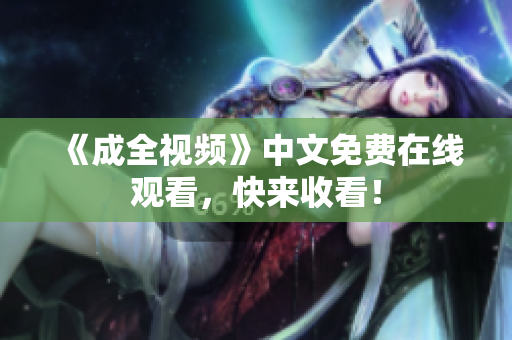 《成全视频》中文免费在线观看，快来收看！