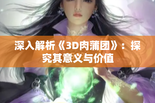 深入解析《3D肉蒲团》：探究其意义与价值