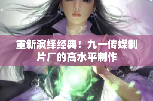 重新演绎经典！九一传媒制片厂的高水平制作