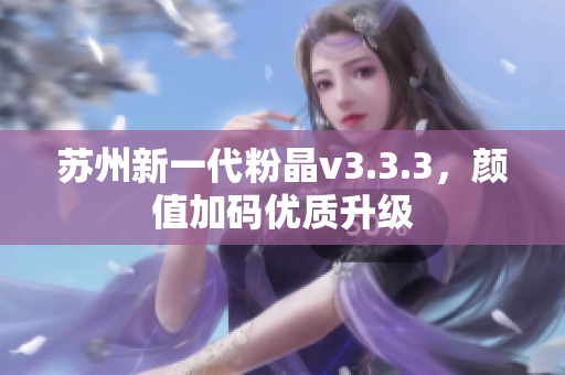 苏州新一代粉晶v3.3.3，颜值加码优质升级