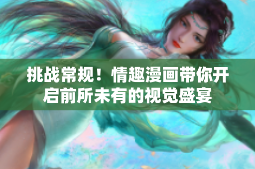 挑战常规！情趣漫画带你开启前所未有的视觉盛宴